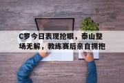 随机C罗今日表现抢眼，泰山整场无解，教练赛后亲自拥抱