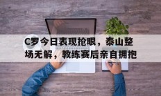 随机C罗今日表现抢眼，泰山整场无解，教练赛后亲自拥抱