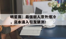 随机明星赛：最强新人意外爆冷，资本涌入引发猜测！