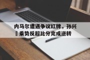 随机内马尔遭遇争议红牌，孙兴慜乘势反超比分完成逆转