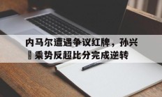 随机内马尔遭遇争议红牌，孙兴慜乘势反超比分完成逆转