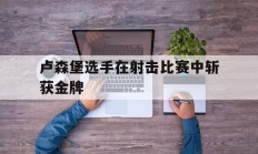 随机卢森堡选手在射击比赛中斩获金牌