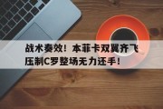 随机战术奏效！本菲卡双翼齐飞压制C罗整场无力还手！欧冠官方发文c罗是欧冠之王