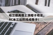 随机哈兰德再度上演帽子戏法，AC米兰后防线成筛子！