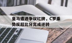 随机皇马遭遇争议红牌，C罗乘势反超比分完成逆转c罗皇马绝杀