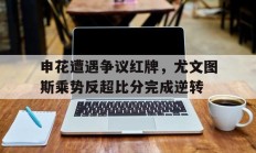 随机申花遭遇争议红牌，尤文图斯乘势反超比分完成逆转