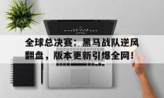 随机全球总决赛：黑马战队逆风翻盘，版本更新引爆全网！