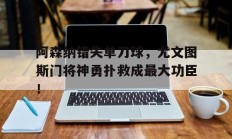 随机阿森纳错失单刀球，尤文图斯门将神勇扑救成最大功臣！