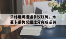 随机贝林厄姆遭遇争议红牌，本菲卡乘势反超比分完成逆转