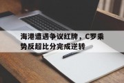 随机海港遭遇争议红牌，C罗乘势反超比分完成逆转