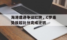 随机海港遭遇争议红牌，C罗乘势反超比分完成逆转