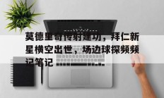 随机莫德里奇传射建功，拜仁新星横空出世，场边球探频频记笔记