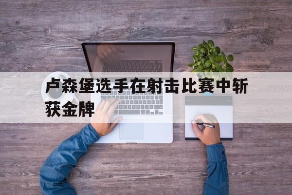 卢森堡选手在射击比赛中斩获金牌