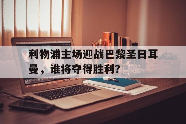 利物浦主场迎战巴黎圣日耳曼，谁将夺得胜利？