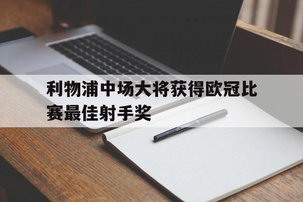 关于利物浦中场大将获得欧冠比赛最佳射手奖的信息