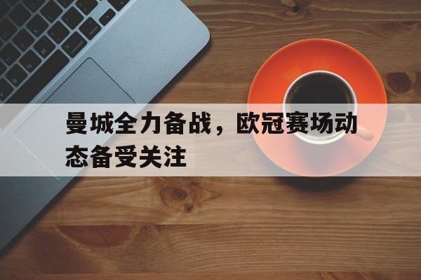 曼城全力备战，欧冠赛场动态备受关注