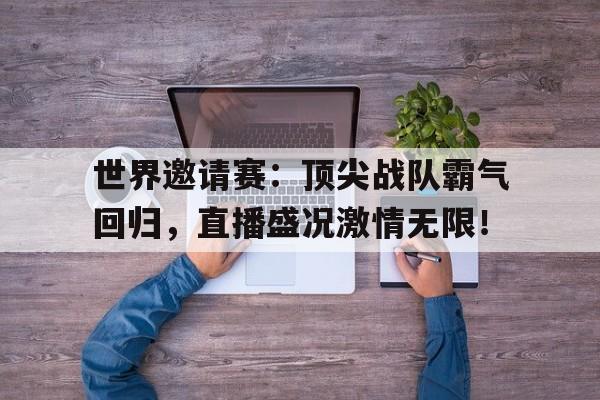 世界邀请赛：顶尖战队霸气回归，直播盛况激情无限！