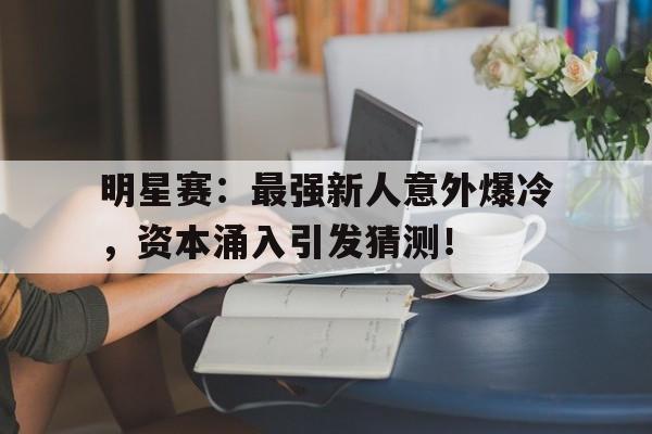 明星赛：最强新人意外爆冷，资本涌入引发猜测！
