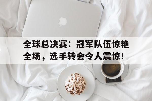 全球总决赛：冠军队伍惊艳全场，选手转会令人震惊！