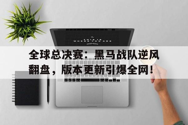 全球总决赛：黑马战队逆风翻盘，版本更新引爆全网！