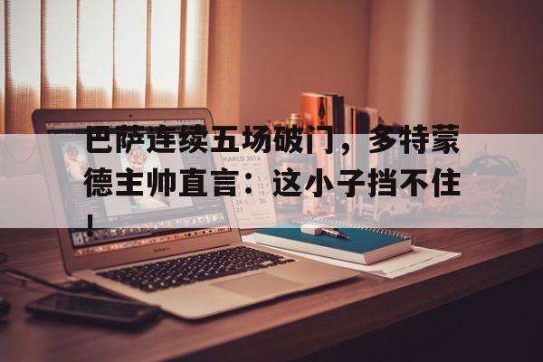 巴萨连续五场破门，多特蒙德主帅直言：这小子挡不住！