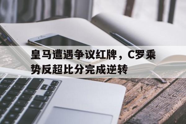 皇马遭遇争议红牌，C罗乘势反超比分完成逆转c罗皇马绝杀