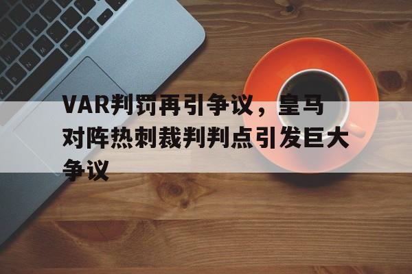 VAR判罚再引争议，皇马对阵热刺裁判判点引发巨大争议皇马最近一次欧冠冠军