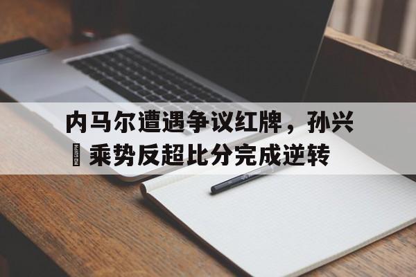 内马尔遭遇争议红牌，孙兴慜乘势反超比分完成逆转