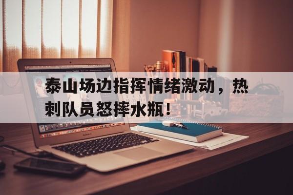 泰山场边指挥情绪激动，热刺队员怒摔水瓶！