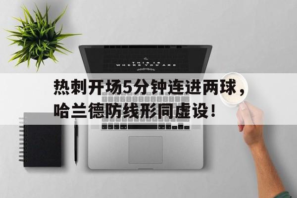 热刺开场5分钟连进两球，哈兰德防线形同虚设！热刺desk
