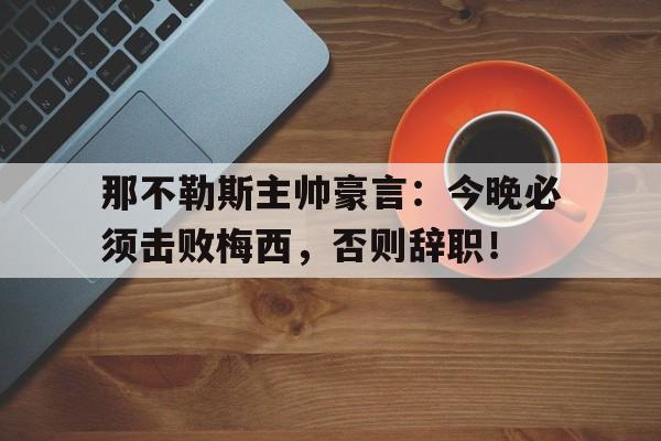 那不勒斯主帅豪言：今晚必须击败梅西，否则辞职！伪善者歌词完整版金鱼