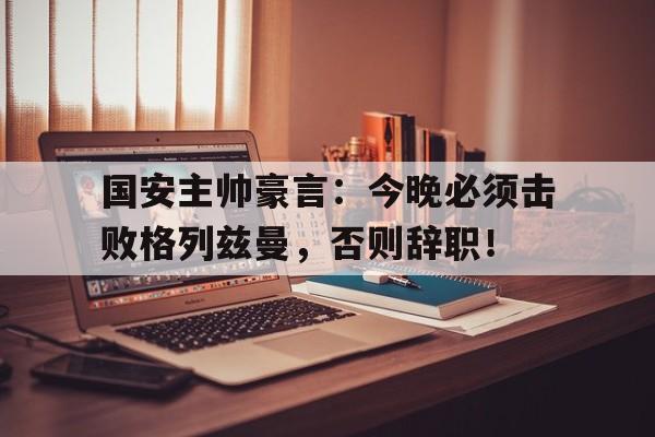国安主帅豪言:今晚必须击败格列兹曼,否则辞职!后翼弃兵2在线观看 国安主帅豪言:今晚必须击败格列兹曼,否则辞职!后翼弃兵2在线观看